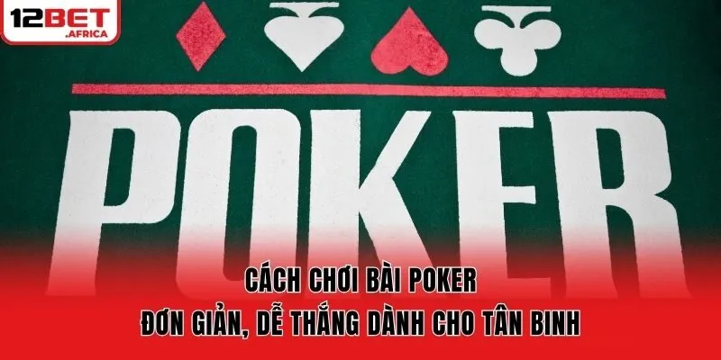 Cách Chơi Bài Poker Đơn Giản, Dễ Thắng Dành Cho Tân Binh
