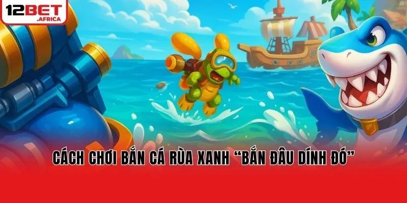 Cách chơi bắn cá rùa xanh “bắn đâu dính đó”