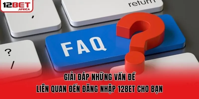 Giải đáp những vấn đề liên quan đến đăng nhập 12bet cho bạn