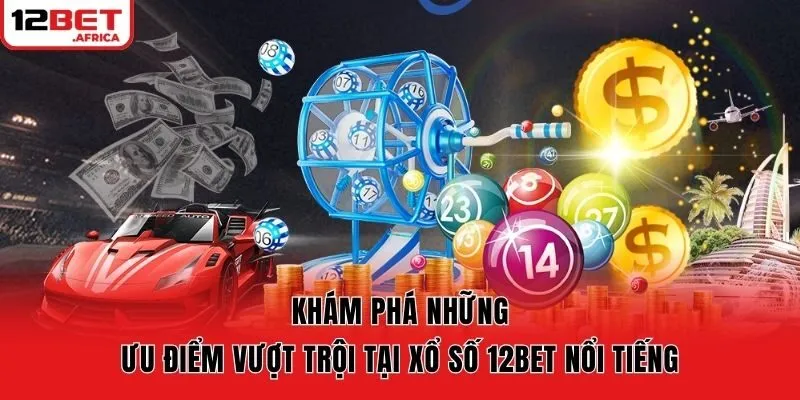 Khám phá những ưu điểm vượt trội tại Xổ số 12bet nổi tiếng