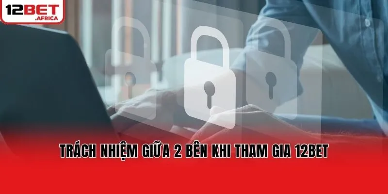Trách nhiệm giữa 2 bên khi tham gia 12bet